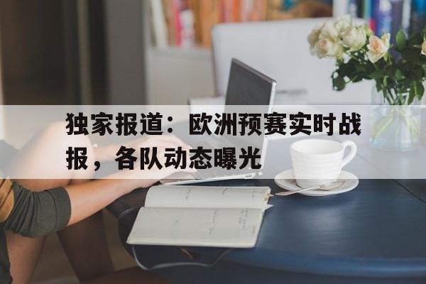 AG体育-独家报道：欧洲预赛实时战报，各队动态曝光(欧预赛最新积分战报)